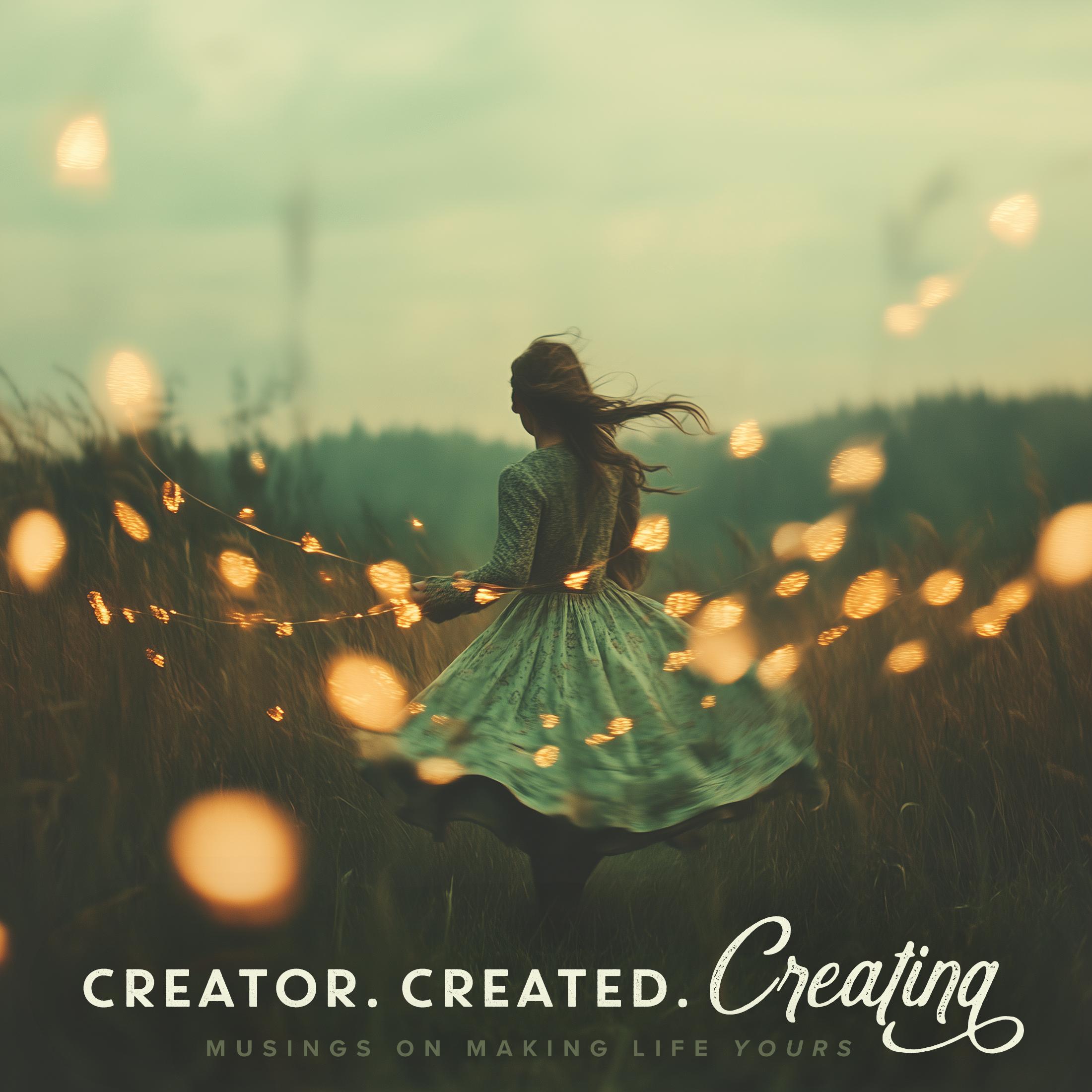 Creator. Created. Creating: Musings On Making Life Yours